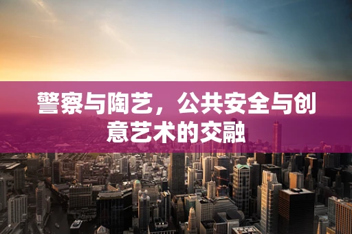 警察与陶艺，公共安全与创意艺术的交融
