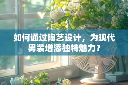 如何通过陶艺设计，为现代男装增添独特魅力？