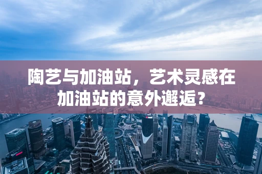 陶艺与加油站，艺术灵感在加油站的意外邂逅？
