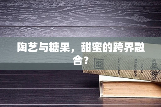 陶艺与糖果，甜蜜的跨界融合？