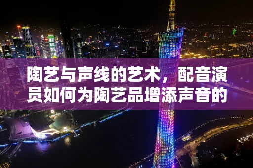 陶艺与声线的艺术，配音演员如何为陶艺品增添声音的魅力？