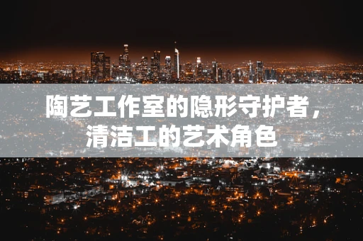 陶艺工作室的隐形守护者，清洁工的艺术角色
