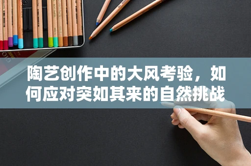 陶艺创作中的大风考验，如何应对突如其来的自然挑战？