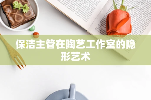 保洁主管在陶艺工作室的隐形艺术