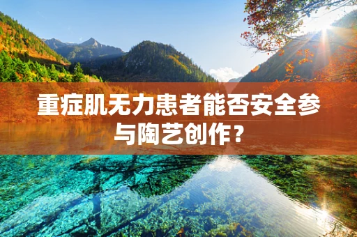 重症肌无力患者能否安全参与陶艺创作？