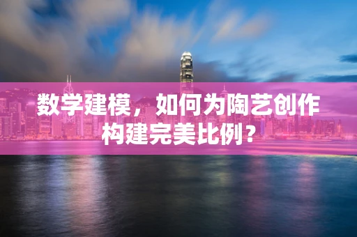 数学建模，如何为陶艺创作构建完美比例？