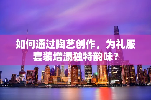 如何通过陶艺创作，为礼服套装增添独特韵味？