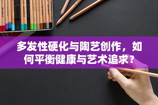 多发性硬化与陶艺创作，如何平衡健康与艺术追求？