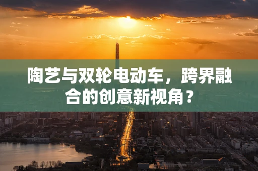 陶艺与双轮电动车，跨界融合的创意新视角？