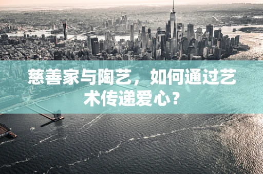 慈善家与陶艺，如何通过艺术传递爱心？