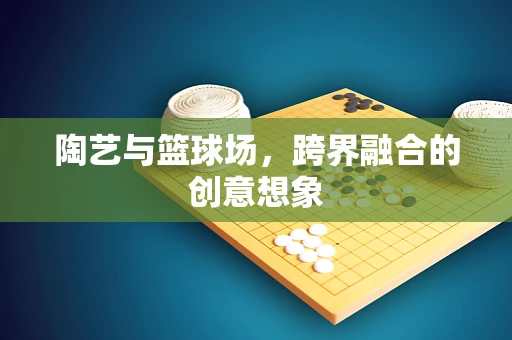 陶艺与篮球场，跨界融合的创意想象