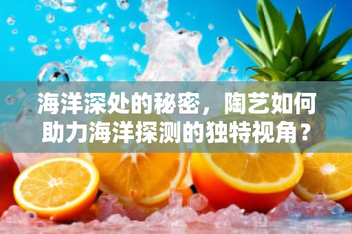 海洋深处的秘密，陶艺如何助力海洋探测的独特视角？
