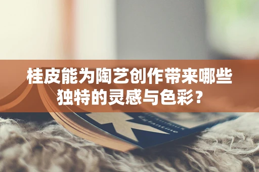 桂皮能为陶艺创作带来哪些独特的灵感与色彩？