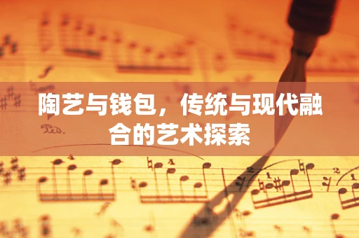 陶艺与钱包，传统与现代融合的艺术探索