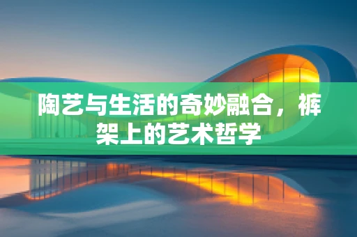 陶艺与生活的奇妙融合，裤架上的艺术哲学