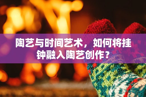 陶艺与时间艺术，如何将挂钟融入陶艺创作？