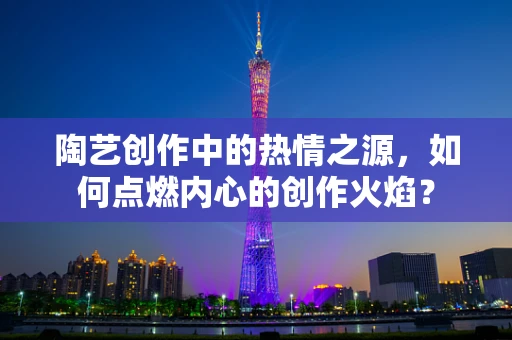 陶艺创作中的热情之源，如何点燃内心的创作火焰？