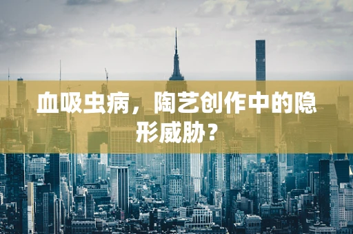 血吸虫病，陶艺创作中的隐形威胁？