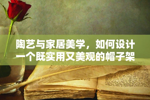 陶艺与家居美学，如何设计一个既实用又美观的帽子架？