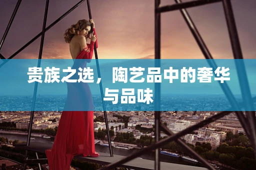 贵族之选，陶艺品中的奢华与品味