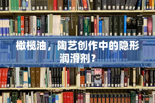 橄榄油，陶艺创作中的隐形润滑剂？