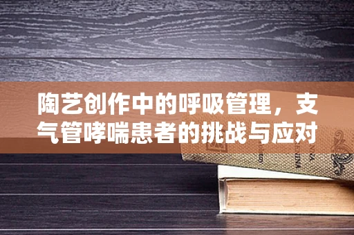 陶艺创作中的呼吸管理，支气管哮喘患者的挑战与应对策略