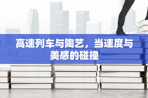 高速列车与陶艺，当速度与美感的碰撞