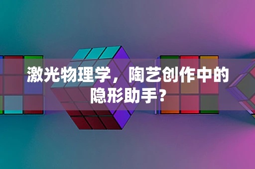 激光物理学，陶艺创作中的隐形助手？
