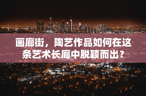 画廊街，陶艺作品如何在这条艺术长廊中脱颖而出？