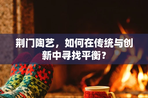 荆门陶艺，如何在传统与创新中寻找平衡？
