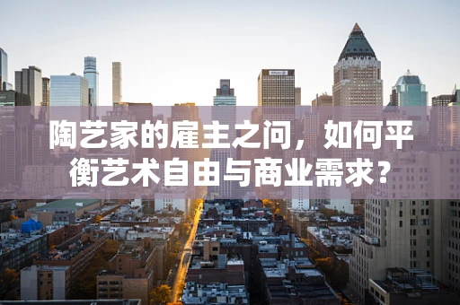 陶艺家的雇主之问，如何平衡艺术自由与商业需求？