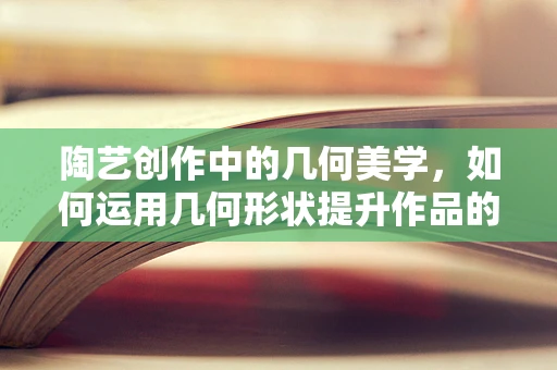 陶艺创作中的几何美学，如何运用几何形状提升作品的艺术性？