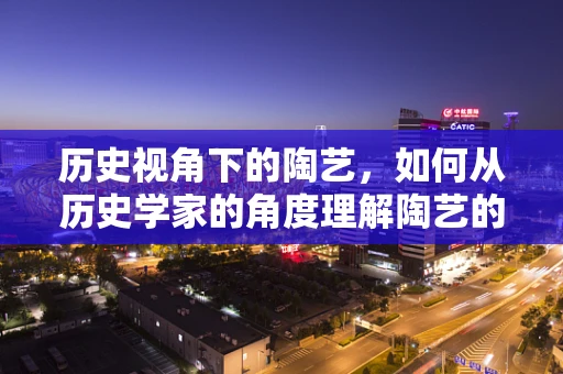 历史视角下的陶艺，如何从历史学家的角度理解陶艺的演变？