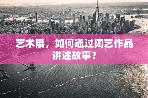 艺术展，如何通过陶艺作品讲述故事？