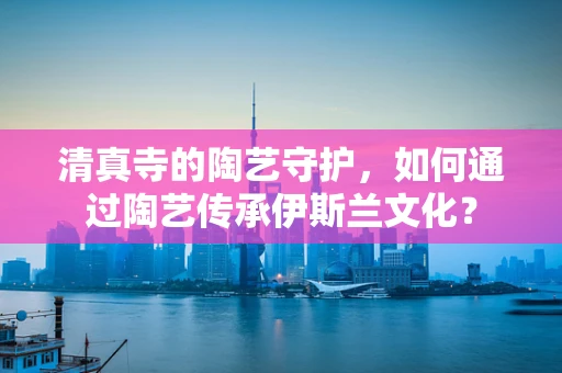 清真寺的陶艺守护，如何通过陶艺传承伊斯兰文化？