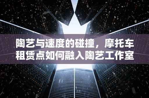 陶艺与速度的碰撞，摩托车租赁点如何融入陶艺工作室的创意空间？