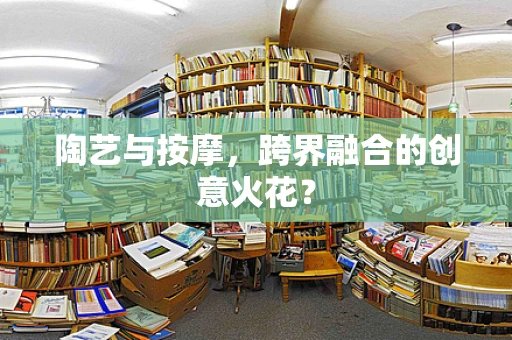 陶艺与按摩，跨界融合的创意火花？