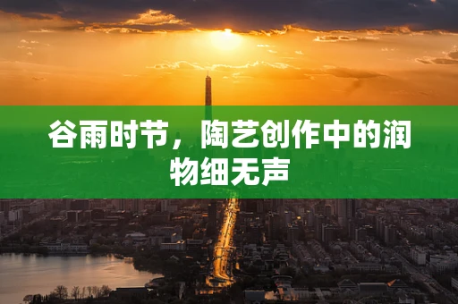 谷雨时节，陶艺创作中的润物细无声