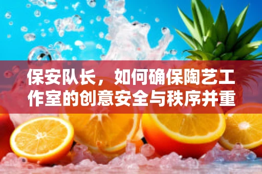 保安队长，如何确保陶艺工作室的创意安全与秩序并重？