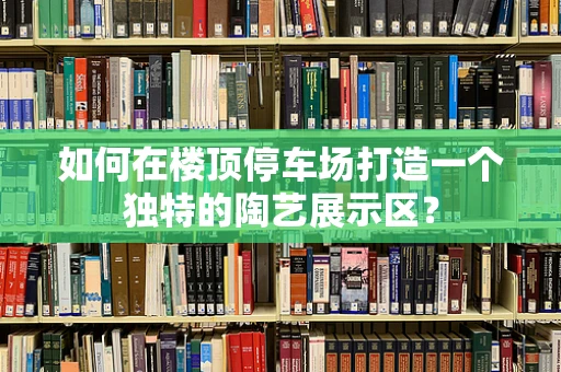 如何在楼顶停车场打造一个独特的陶艺展示区？