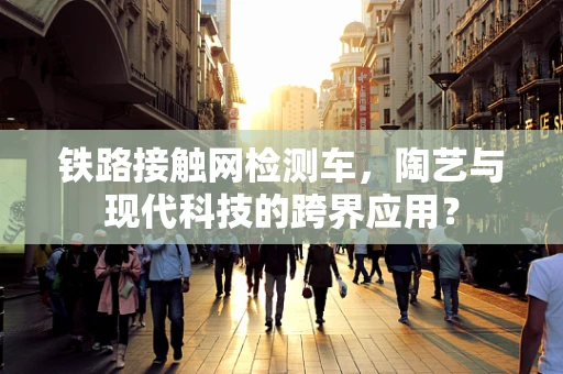 铁路接触网检测车，陶艺与现代科技的跨界应用？