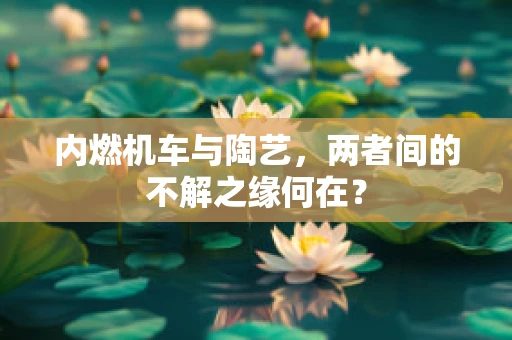 内燃机车与陶艺，两者间的不解之缘何在？