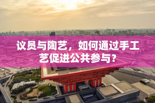 议员与陶艺，如何通过手工艺促进公共参与？