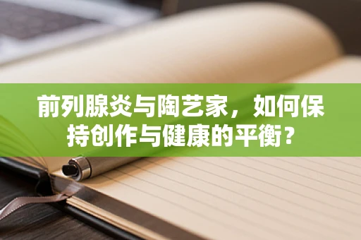 前列腺炎与陶艺家，如何保持创作与健康的平衡？