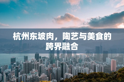 杭州东坡肉，陶艺与美食的跨界融合