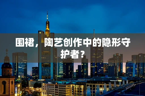 围裙，陶艺创作中的隐形守护者？