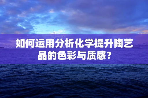 如何运用分析化学提升陶艺品的色彩与质感？