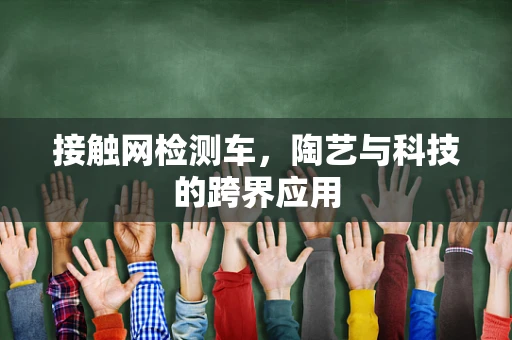 接触网检测车，陶艺与科技的跨界应用