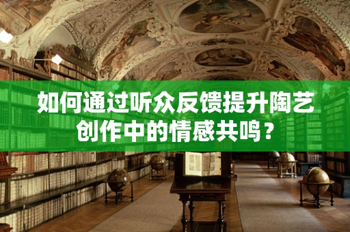 如何通过听众反馈提升陶艺创作中的情感共鸣？