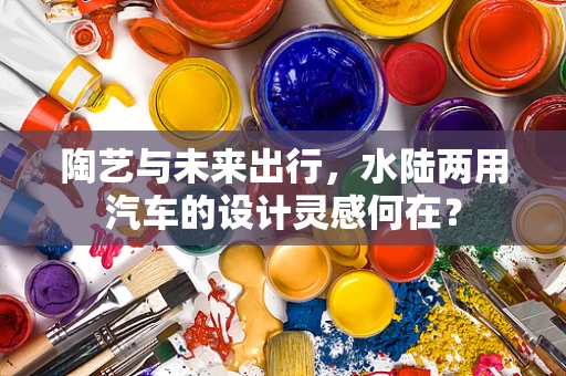 陶艺与未来出行，水陆两用汽车的设计灵感何在？